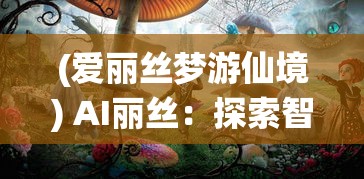 (爱丽丝梦游仙境) AI丽丝：探索智能时代的伴侣，如何改变我们的工作与生活?